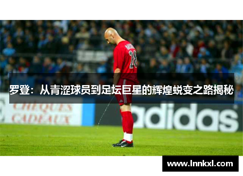 罗登：从青涩球员到足坛巨星的辉煌蜕变之路揭秘