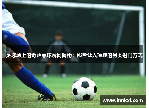 足球场上的奇葩点球瞬间揭秘：那些让人捧腹的另类射门方式