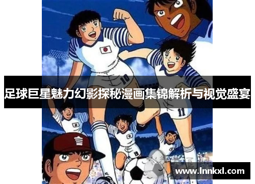 足球巨星魅力幻影探秘漫画集锦解析与视觉盛宴