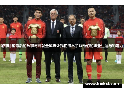足球明星背后的故事与成就全解析让我们深入了解他们的职业生涯与影响力