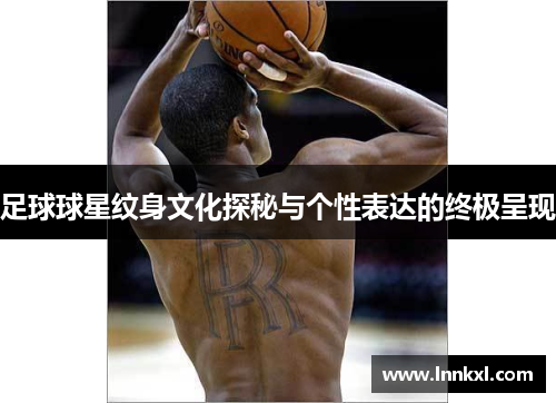 足球球星纹身文化探秘与个性表达的终极呈现