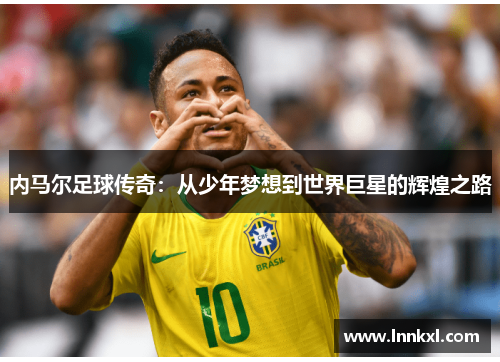 内马尔足球传奇：从少年梦想到世界巨星的辉煌之路