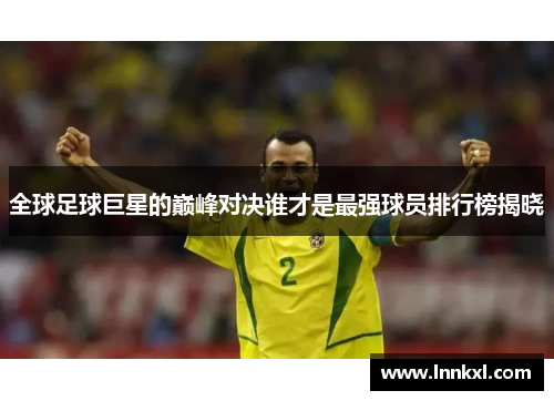 全球足球巨星的巅峰对决谁才是最强球员排行榜揭晓