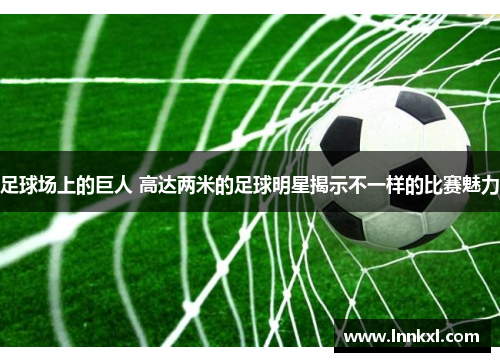 足球场上的巨人 高达两米的足球明星揭示不一样的比赛魅力