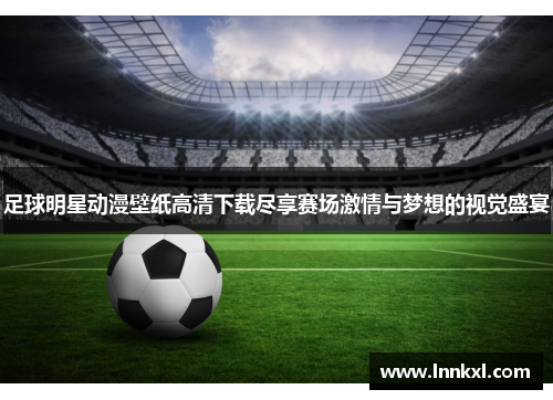 足球明星动漫壁纸高清下载尽享赛场激情与梦想的视觉盛宴