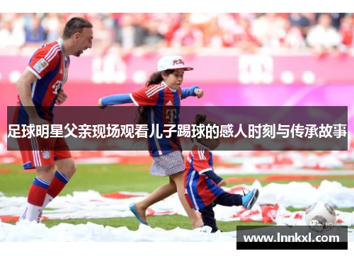 足球明星父亲现场观看儿子踢球的感人时刻与传承故事