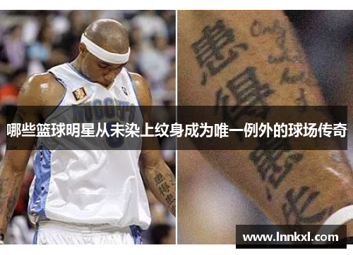 哪些篮球明星从未染上纹身成为唯一例外的球场传奇