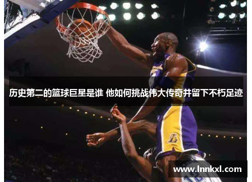 历史第二的篮球巨星是谁 他如何挑战伟大传奇并留下不朽足迹