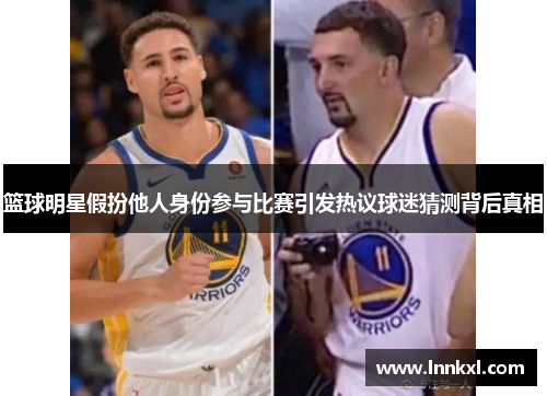 篮球明星假扮他人身份参与比赛引发热议球迷猜测背后真相