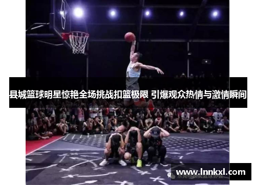 县城篮球明星惊艳全场挑战扣篮极限 引爆观众热情与激情瞬间