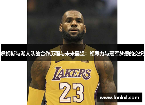詹姆斯与湖人队的合作历程与未来展望：领导力与冠军梦想的交织