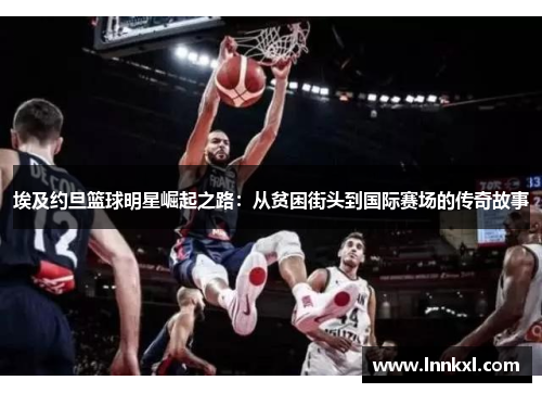 埃及约旦篮球明星崛起之路：从贫困街头到国际赛场的传奇故事