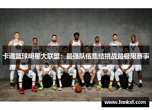 卡通篮球明星大联盟：最强队伍集结挑战最极限赛事