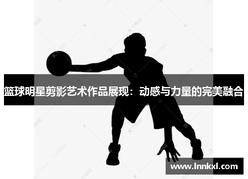 篮球明星剪影艺术作品展现：动感与力量的完美融合