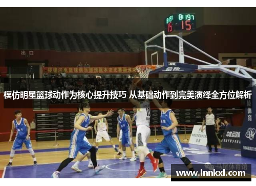 模仿明星篮球动作为核心提升技巧 从基础动作到完美演绎全方位解析