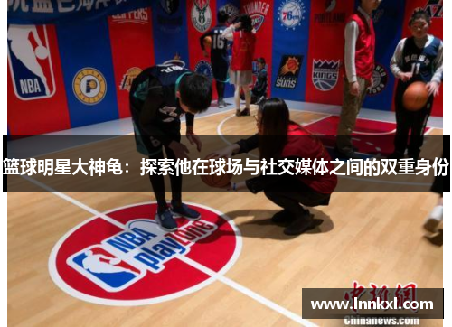 篮球明星大神龟：探索他在球场与社交媒体之间的双重身份