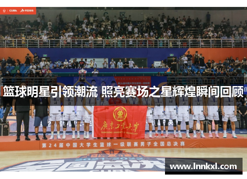 篮球明星引领潮流 照亮赛场之星辉煌瞬间回顾