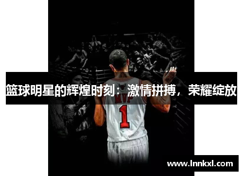 篮球明星的辉煌时刻：激情拼搏，荣耀绽放