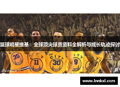 篮球明星维基：全球顶尖球员资料全解析与成长轨迹探讨
