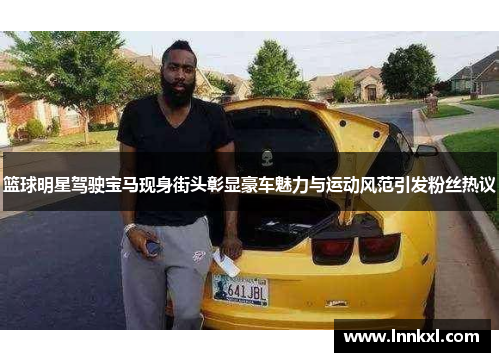 篮球明星驾驶宝马现身街头彰显豪车魅力与运动风范引发粉丝热议
