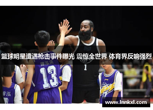 篮球明星遭遇枪击事件曝光 震惊全世界 体育界反响强烈