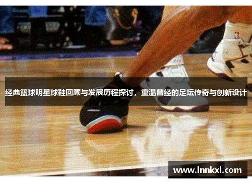 经典篮球明星球鞋回顾与发展历程探讨，重温曾经的足坛传奇与创新设计