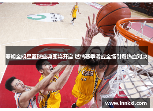 寒旭全明星篮球盛典即将开启 燃情赛季激战全场引爆热血对决